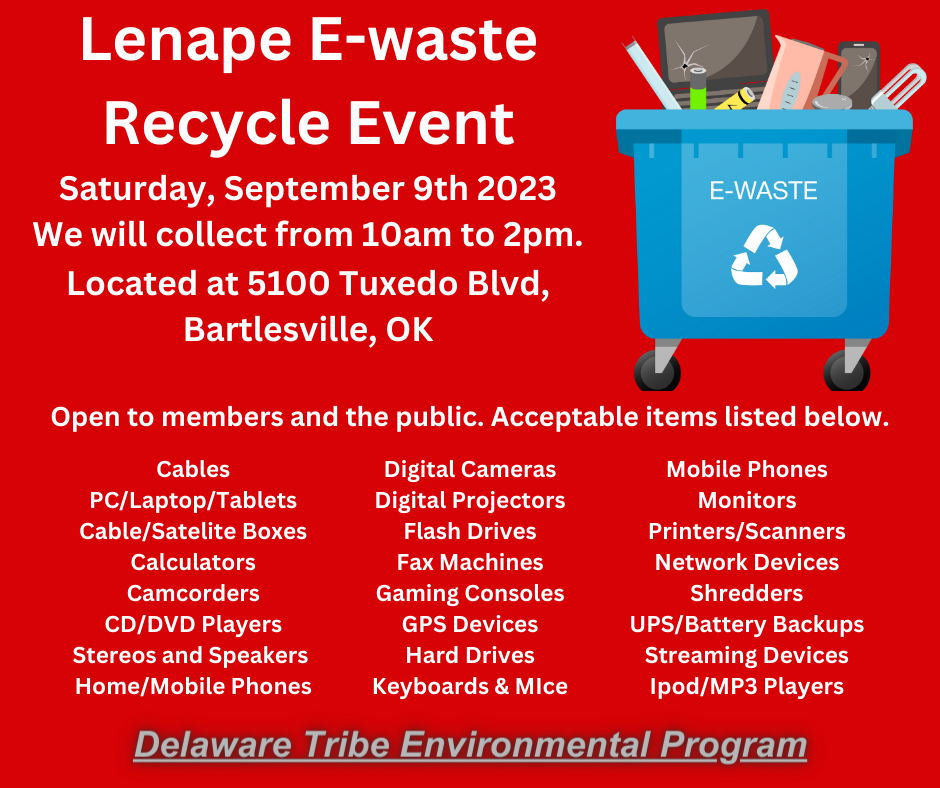 The Delaware Tribe of Indians Environmental Program will hold a E-Waste Recycling Event on Saturday September 9, 2023. The collections will take place from 10 A.M. to 2 P.M. at the Tribal Headquarters at 5100 Tuxedo Blvd. Bartlesville OK 74006