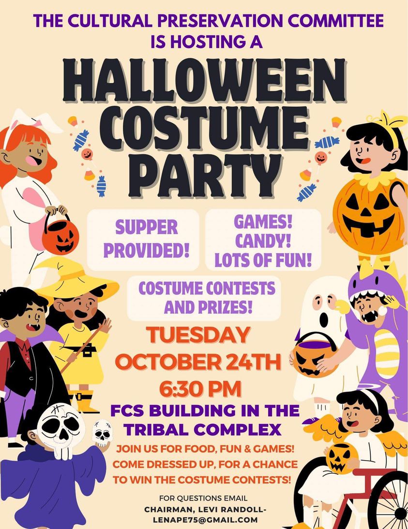 The Cultural Preservation Committee is hosting a Halloween Costume Party on Tuesday, October 24th at 6:30 P.M. at the FCS Building in the Tribal Complex. Join us for food, fun, & games! Come dressed up for a chance to win the Costume Contests! For further information please email the Cultural Preservation Committee's Chairman, Levi Randoll at lenape75@gmail.com