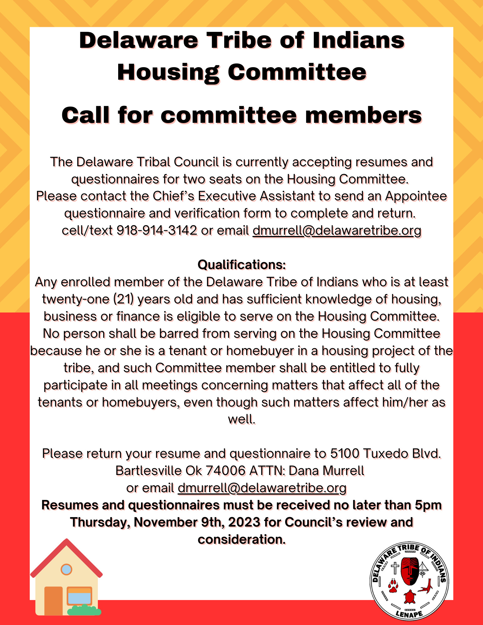The Delaware Tribal Council is currently accepting resumes and questionnaires for two seats on the Housing Committee. Please contact the Chief's Executive Assistant by email at dmurrell@delawaretribe.org or by phone/text at (918) 914-3142 to to complete and return an Appointee questionnaire and verification form.