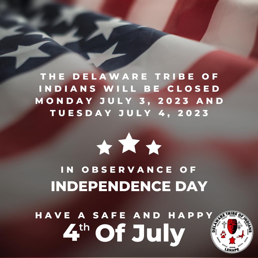 The Delaware Tribe of Indians will be closed Monday, July 3 and Tuesday, July 4 in observance of Independence Day. Have a safe and happy 4th of July!