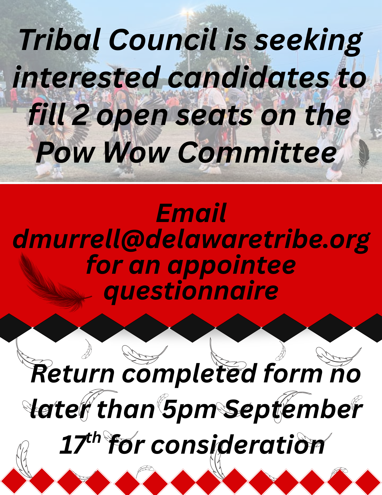 The Delaware Tribe of Indians Tribal Council is seeking interested candidates to fill 2 open seats on the Pow Wow Committee. Email dmurrell@delawaretribe.org for an appointee questionnaire. Return completed forms no later than 5 P.M. September 17 to be considered.